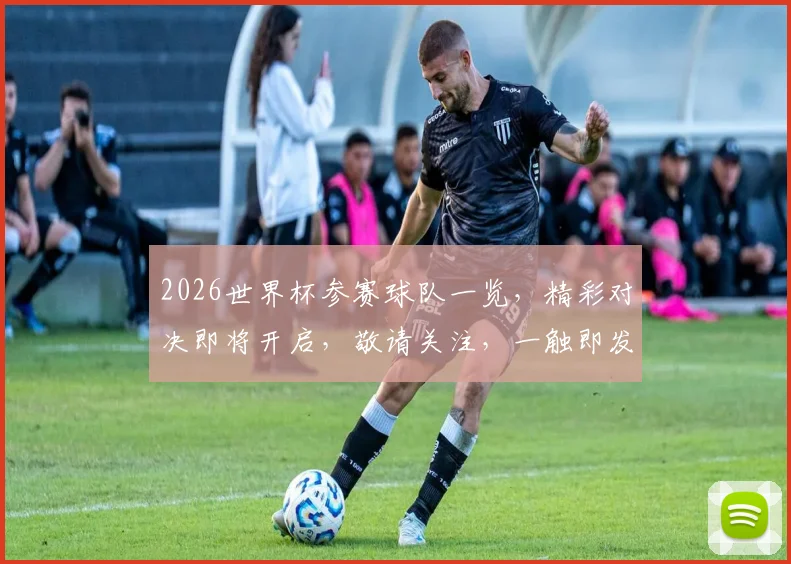 2026世界杯参赛球队一览，精彩对决即将开启，敬请关注，一触即发