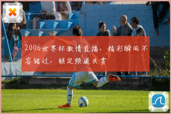 2006世界杯激情直播，精彩瞬间不容错过，锁定频道共赏