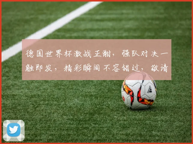 德国世界杯激战正酣，强队对决一触即发，精彩瞬间不容错过，敬请期待
