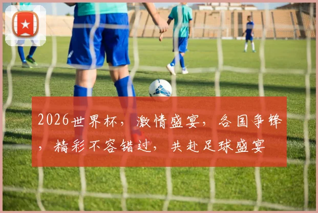2026世界杯，激情盛宴，各国争锋，精彩不容错过，共赴足球盛宴