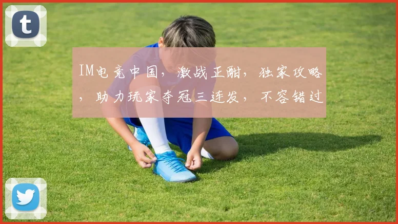 IM电竞中国，激战正酣，独家攻略，助力玩家夺冠三连发，不容错过