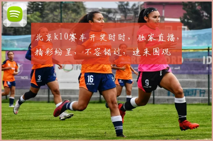 北京k10赛车开奖时时，独家直播，精彩纷呈，不容错过，速来围观