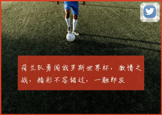 荷兰队勇闯俄罗斯世界杯，激情之战，精彩不容错过，一触即发