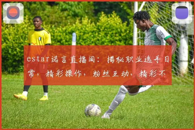 estar诺言直播间：揭秘职业选手日常，精彩操作，粉丝互动，精彩不断，不容错过