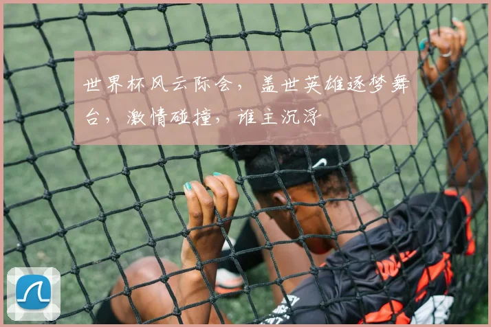 世界杯风云际会，盖世英雄逐梦舞台，激情碰撞，谁主沉浮