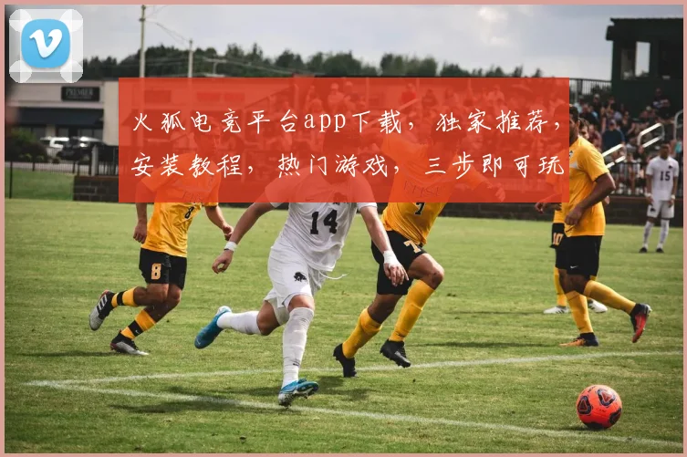 火狐电竞平台app下载，独家推荐，安装教程，热门游戏，三步即可玩转