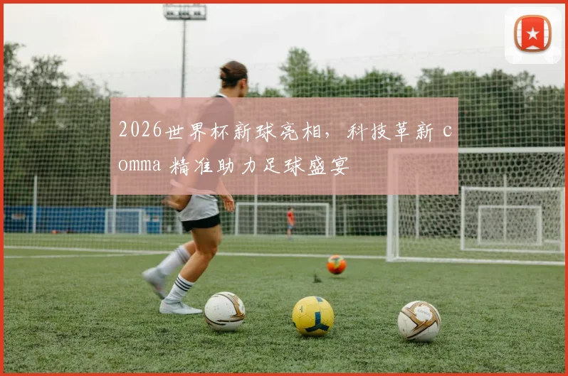 2026世界杯新球亮相，科技革新 comma 精准助力足球盛宴