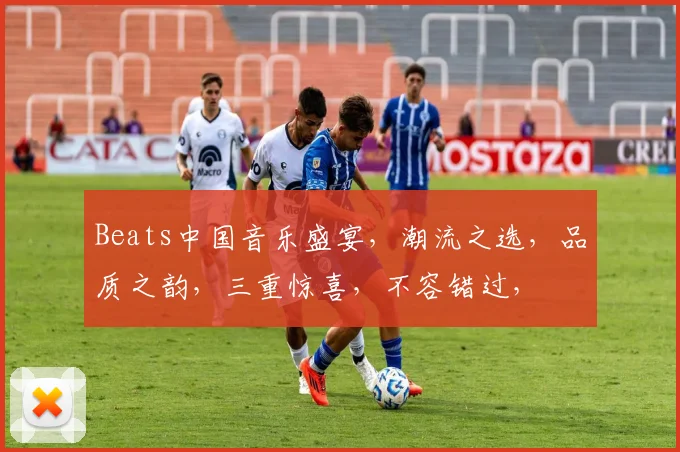 Beats中国音乐盛宴，潮流之选，品质之韵，三重惊喜，不容错过，