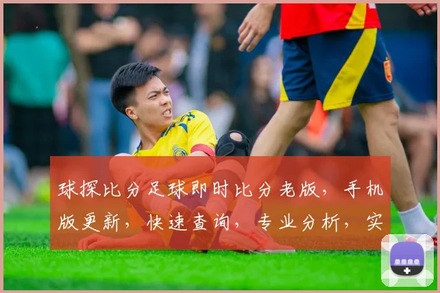 球探比分足球即时比分老版，手机版更新，快速查询，专业分析，实时比分