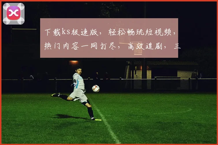 下载ks极速版，轻松畅玩短视频，热门内容一网打尽，高效追剧，三步搞定，体验更佳