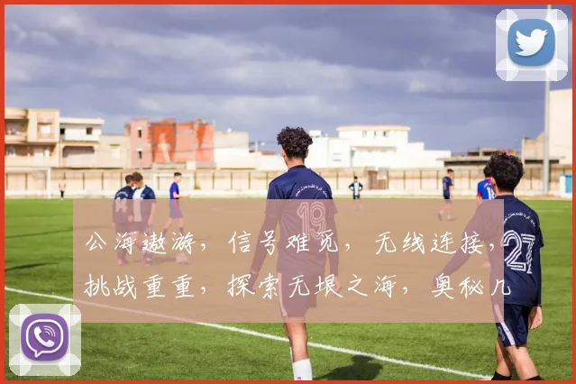 公海遨游，信号难觅，无线连接，挑战重重，探索无垠之海，奥秘几多重