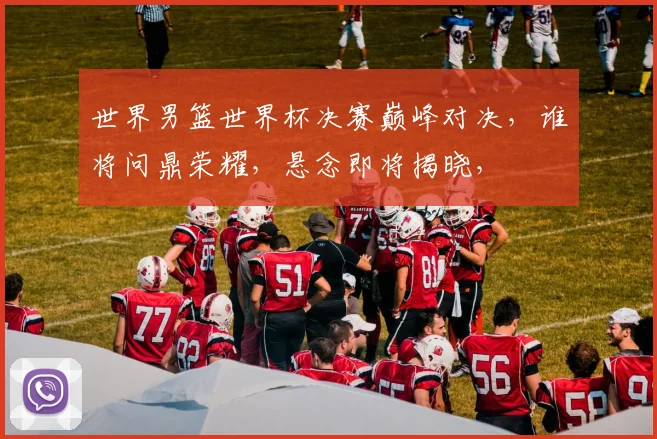 世界男篮世界杯决赛巅峰对决，谁将问鼎荣耀，悬念即将揭晓，