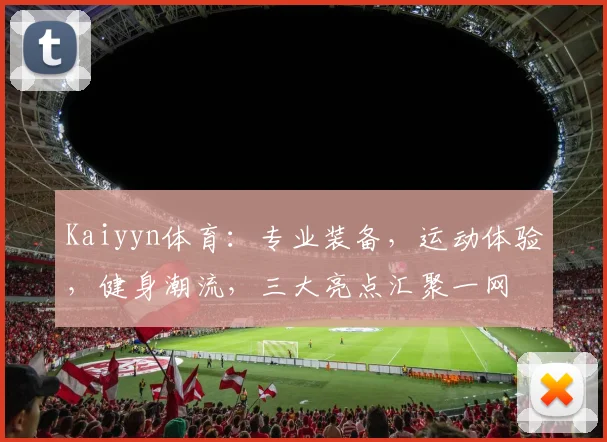 Kaiyyn体育：专业装备，运动体验，健身潮流，三大亮点汇聚一网