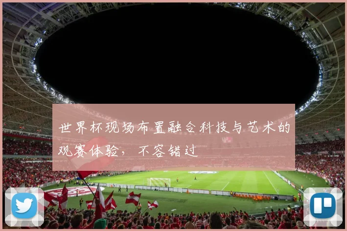 世界杯现场布置融合科技与艺术的观赛体验，不容错过