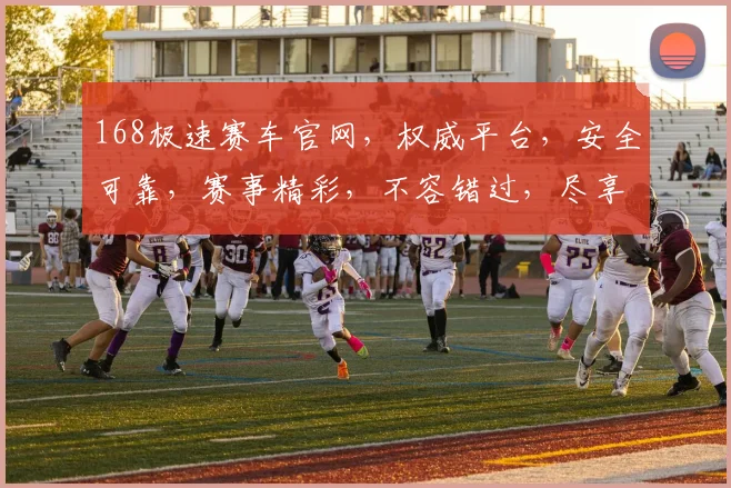 168极速赛车官网，权威平台，安全可靠，赛事精彩，不容错过，尽享极速刺激