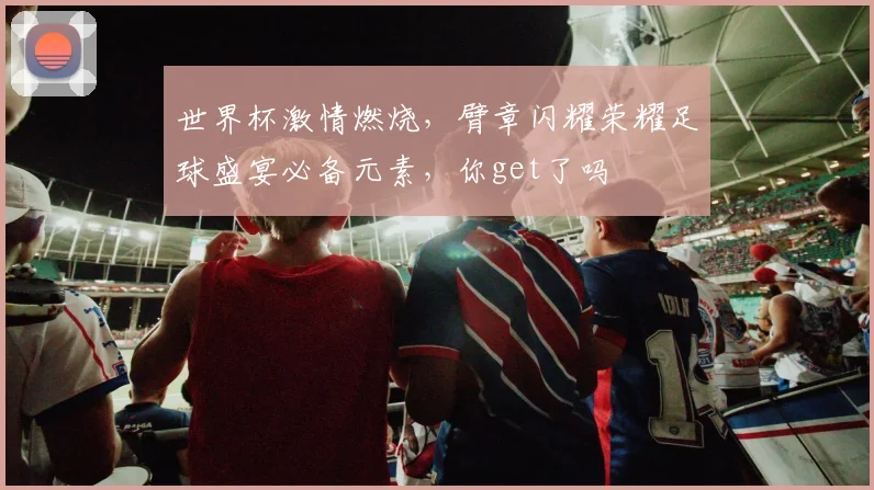 世界杯激情燃烧，臂章闪耀荣耀足球盛宴必备元素，你get了吗